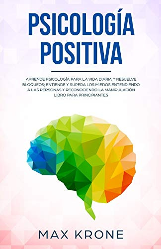 Psicología positiva: Aprende psicología para la vida diaria y resuelve bloqueos; Entiende y supera los miedos entendiendo a las personas y ... para principiantes: 1 (Psicología General)