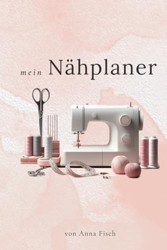 Mein Nähplaner: Plane, organisiere und gestalte deine Nähprojekte mit dem großen Nähjournal