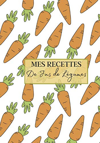 Mes Recettes de Jus de Légumes: Livre recette extracteur de jus a remplir pour detox, jeune, cuisiner simple ou pour le plaisir du gout. Carnet de jus ... pour maigrir ou manger léger | 100 recettes