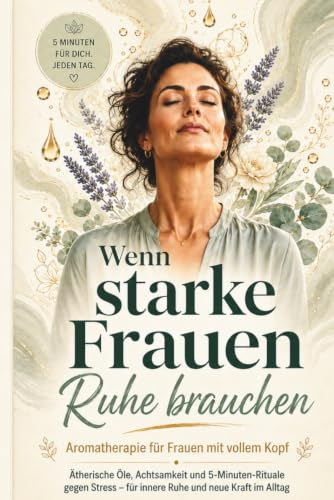 Wenn starke Frauen Ruhe brauchen: Ätherische Öle & Aromatherapie für Frauen mit vollem Kopf: 5-Minuten-Rituale, Achtsamkeit und Selbstfürsorge für stressige Tage, innere Ruhe und neue Kraft im Alltag