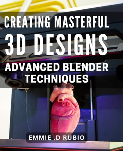 Creating Masterful 3D Designs: Advanced Blender Techniques: Achieve Stunning 3D Creations with Next-Level Blender Expertise - Unleash Your Inner Designer!