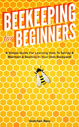 Beekeeping for Beginners: A Simple Guide For Learning How To Set Up & Maintain A Beehive In Your Own Backyard! (Beekeeping, Homesteading, Gardening, Hives, Honey)
