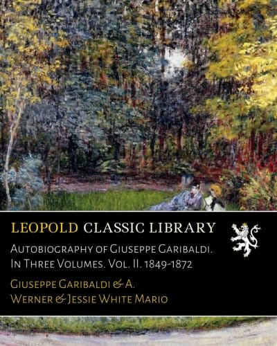 Autobiography of Giuseppe Garibaldi. In Three Volumes. Vol. II. 1849-1872