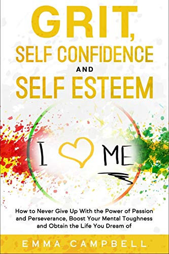 Grit, Self Confidence and Self Esteem: How to Never Give Up with the Power of Passion and Perseverance, Boost Your Mental Toughness and Obtain the Life You Dream of: 9 (Art of Happiness)