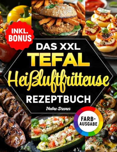 Das XXL Tefal Heißluftfritteuse Rezeptbuch: Das ultimative Kochbuch mit einfachen, schnellen und leckeren Rezepten für Ihren Tefal Airfryer | inkl. Farbfotos, Nährwertangaben & Bonus