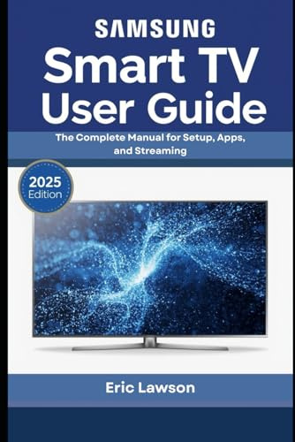 Samsung Smart TV User Guide: The Complete Manual for Setup, Apps, and Streaming (2025 Edition)