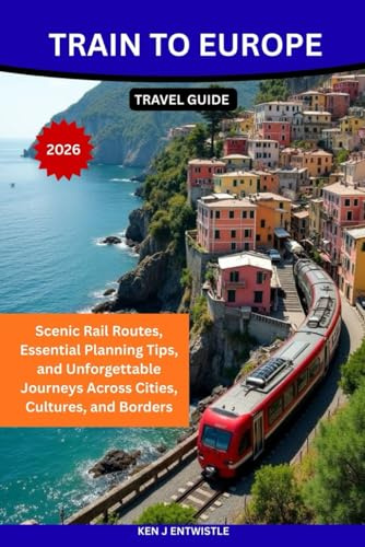 TRAIN TO EUROPE TRAVEL GUIDE 2026: Scenic Rail Routes, Essential Planning Tips, and Unforgettable Journeys Across Cities, Cultures, and Borders