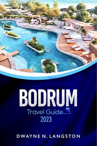 BODRUM TRAVEL GUIDE 2023: Discover the Beauty and Charm of Bodrum: Your Ultimate Travel Companion to exploring the hidden gems, vibrant cities, culture, ... itineraries, must-see attractions, and