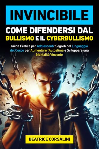 Invincibile: Come Difendersi dal Bullismo e il Cyberbullismo: Guida Pratica per Adolescenti, Segreti del Linguaggio del Corpo per Aumentare l'Autostima e Sviluppare una Mentalità Vincente