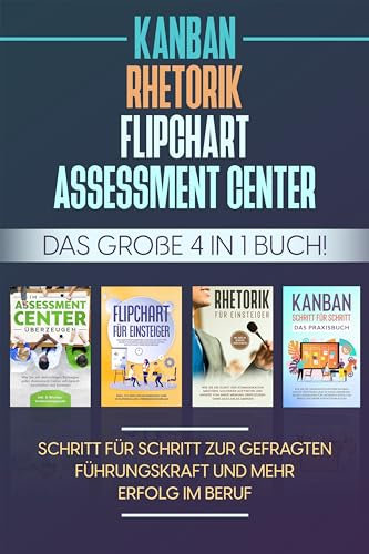 Assessment Center | Flipchart | Rhetorik | KANBAN: Das große 4 in 1 Buch! Schritt für Schritt zur gefragten Führungskraft und mehr Erfolg im Beruf