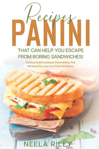 Panini Recipes That Can Help you Escape From Boring Sandwiches!: Exciting Panini Cookbook: Panini dishes That Will Make You Love Your Panini Grill More!!