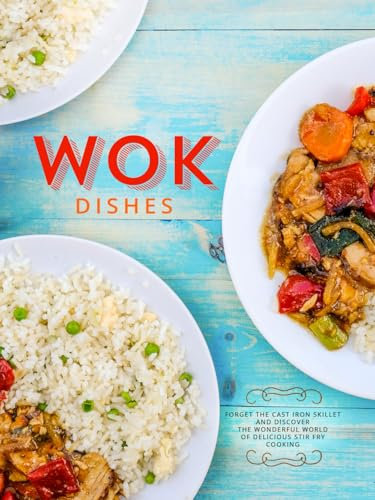 Wok Dishes: Forget the Cast Iron Skillet and Discover the Wonderful World of Delicious Stir Fry Cooking (Wok Cooking)