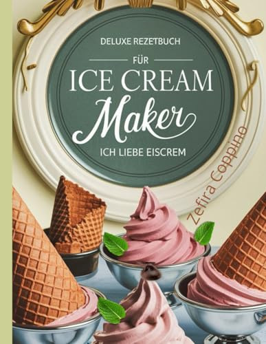 Deluxe Rezeptbuch Für Ice Cream Maker: Ich Liebe Eiscreme: Zuckerfreies Eis, Sorbets & Gourmet-Desserts - Selbstgemachtes Eis mit Rezepten für alle Maschinen”