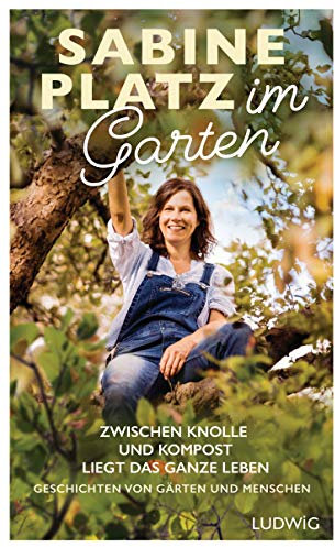 Im Garten: Zwischen Knolle und Kompost liegt das ganze Leben. Geschichten von Gärten und Menschen