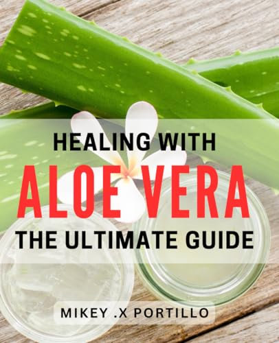 Healing with Aloe Vera: The Ultimate Guide: Naturally Soothe and Enhance Your Health with Aloe Vera's Healing Properties.