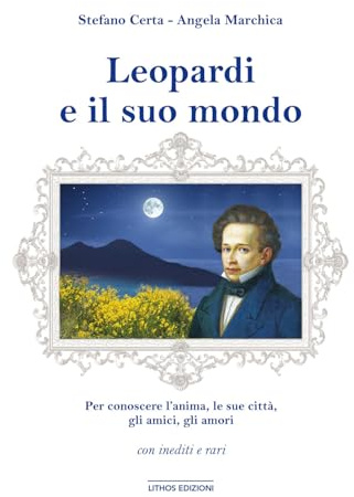 Leopardi e il suo mondo. Per conoscere un’anima, l’uomo, le sue città, gli amici, gli amori. Ediz. illustrata