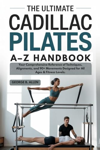 THE ULTIMATE CADILLAC PILATES A–Z HANDBOOK: Your Comprehensive Reference of Techniques, Alignments, and 90+ Movements Designed for All Ages & Fitness Levels