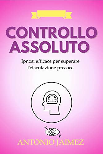 Controllo Assoluto : Ipnosi efficace per superare l'eiaculazione precoce (Ipnoterapia Curativa Vol. 17)