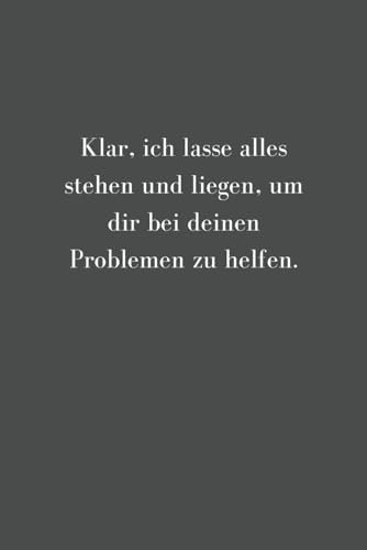 Klar, ich lasse alles stehen und liegen, um dir bei deinen Problemen zu helfen: lustiges Notizbuch für Freunde, Bekannte und Familie - 110 linierte ... mit lustigem Spruch - witziges Geschenk