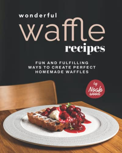 Wonderful Waffle Recipes: Fun and Fulfilling Ways to Create Perfect Homemade Waffles
