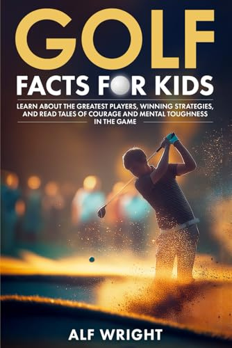 Golf Facts For Kids: Learn About the Greatest Players, Winning Strategies and Tales of Courage and Mental Toughness in the Game