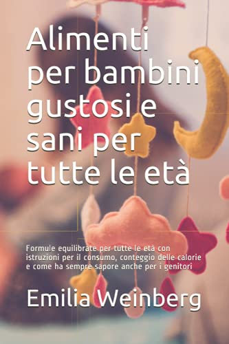 Alimenti per bambini gustosi e sani per tutte le età: Formule equilibrate per tutte le età con istruzioni per il consumo, conteggio delle calorie e come ha sempre sapore anche per i genitori