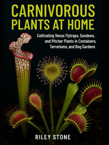 CARNIVOROUS PLANTS AT HOME: Cultivating Venus Flytraps, Sundews, and Pitcher Plants in Containers, Terrariums, and Bog Gardens