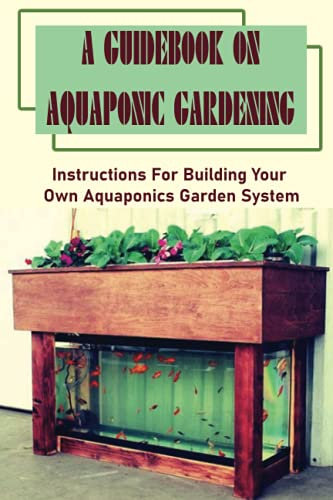 A Guidebook On Aquaponic Gardening: Instructions For Building Your Own Aquaponics Garden System: How To Create An Aquaponics System