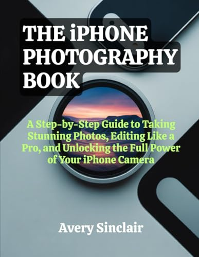 The iphone Photography Book: A Step-by-Step Guide to Taking Stunning Photos, Editing Like a Pro, and Unlocking the Full Power of Your iPhone Camera