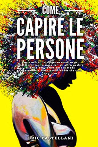 COME CAPIRE LE PERSONE: Come usare l’intelligenza emotiva per metterti in connessione con gli altri, gestire le emozioni, comunicare in modo impeccabile e diventare il leader che tutti vogliono