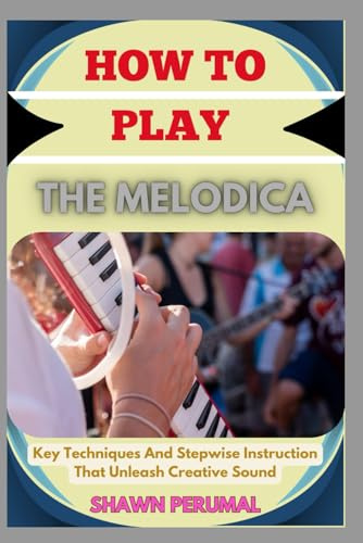 How To Play The Melodica: Key Techniques And Stepwise Instruction That Unleash Creative Sound