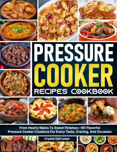 Pressure Cooker Recipes Cookbook: From Hearty Mains To Sweet Finishes—101 Flavorful Pressure Cooker Creations For Every Taste, Craving, And Occasion