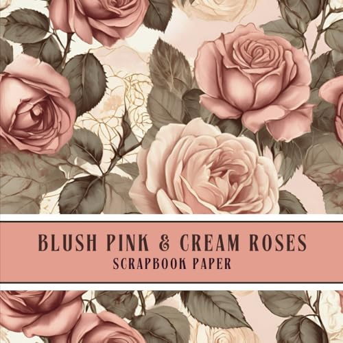 Blush Pink & Cream Roses Scrapbook Paper: Elegant and Delicate Floral Designs for Decoupage, Scrapbooking, Junk Journaling, Altered Books, Mixed Media Art, Valentine's Day Crafts, Cut Out & Collage