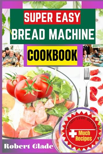 SUPER EASY BREAD MACHINE COOKBOOK: 100 No-Fail, Effortless Recipes For Perfect Homemade Bread Every Time – From Artisan Loaves And Quick Breads To Gluten-Free, Vegan, And Low-Carb Options