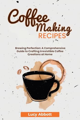 Coffee Making Recipes: Brewing Perfection: A Comprehensive Guide to Crafting Irresistible Coffee Creations at Home