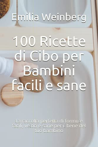 100 Ricette di Cibo per Bambini facili e sane: La raccolta perfetta di formule facili, veloci e sane per il bene del tuo bambino