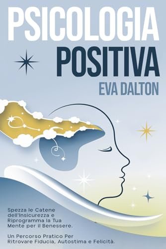 PSICOLOGIA POSITIVA: Spezza le Catene dell’Insicurezza e Riprogramma la Tua Mente per il Benessere. Un Percorso Pratico per Ritrovare Fiducia, Autostima e Felicità
