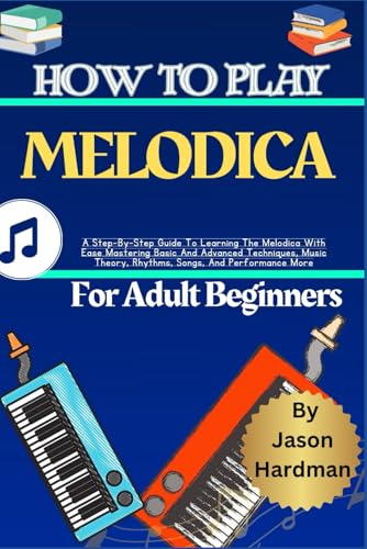 How To Play Melodica For Adult Beginners: A Step-By-Step Guide To Learning The Melodica With Ease Mastering Basic And Advanced Techniques, Music Theory, Rhythms, Songs, And Performance More