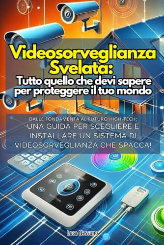 VIDEOSORVEGLIANZA SVELATA: TUTTO QUELLO CHE DEVI SAPERE PER PROTEGGERE IL TUO MONDO: Dalle fondamenta al futuro: Una guida per scegliere ed installare un Sistema di Videosorveglianza che spacca!