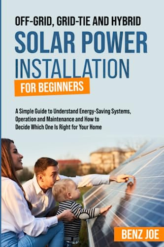 Off-Grid, Grid-Tie, and Hybrid Solar Power Installation for Beginners: A Simple Guide to Understand Energy Saving Systems, Operation and Maintenance, and How to Decide Which One is Right for Your Home