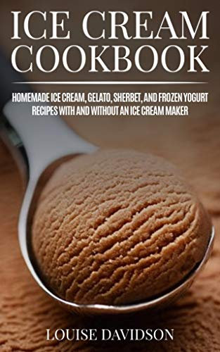 Ice Cream Cookbook: Homemade Ice Cream, Gelato, Sherbet, and Frozen Yogurt Recipes with and without an Ice Cream Maker (Frozen Desserts)