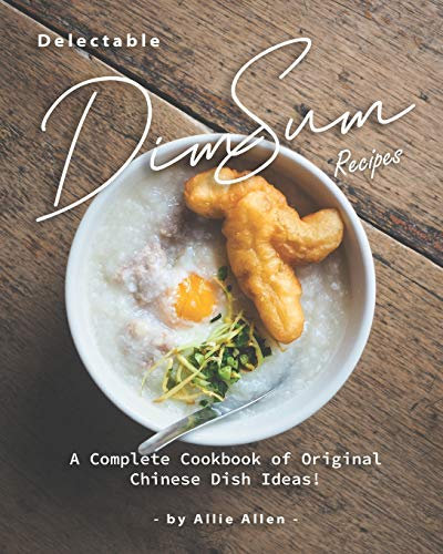 Delectable Dim Sum Recipes: A Complete Cookbook of Original Chinese Dish Ideas!
