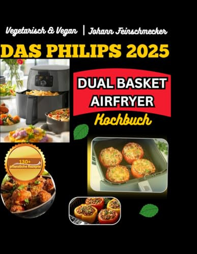 Vegetarisch & Vegan: Das Philips Dual Basket Airfryer Kochbuch – 130+ pflanzliche Rezepte für bewussten Genuss: Schnell, pflanzlich & fettarm – Die beste Airfryer-Küche für bewusste Genießer