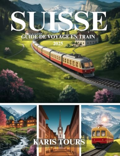 SUISSE GUIDE DE VOYAGE EN TRAIN 2025: Explorez des voyages pittoresques, des paysages à couper le souffle, des joyaux cachés, une cuisine authentique ... à travers des destinations alpines