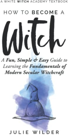 How To Become A Witch: A Fun, Simple and Easy Guide to Learning the Fundamentals of Modern Secular Witchcraft (White Witch Academy Textbook)