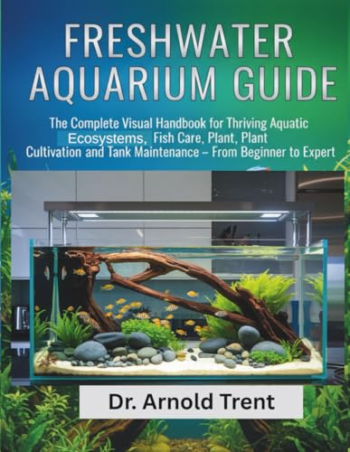 FRESH WATER AQUARIUM GUIDE: THE COMPLETE VISUAL HANDBOOK FOR THRIVING AQUATIC ECOSYSTEMS, FISH CARE, PLANT, PLANT CULTIVATION AND TANK MAINTENANCE – FROM BEGINNER TO EXPERT
