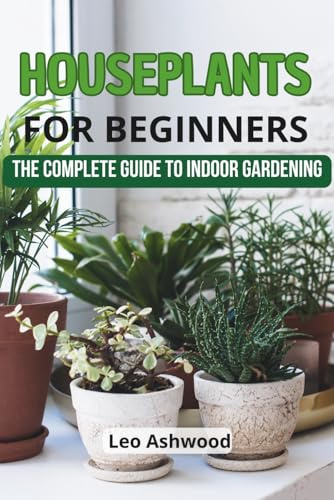 Houseplants for Beginners: The Complete Guide to Indoor Gardening: Learn how to choose, care for, and thrive with houseplants in your home perfect for beginners
