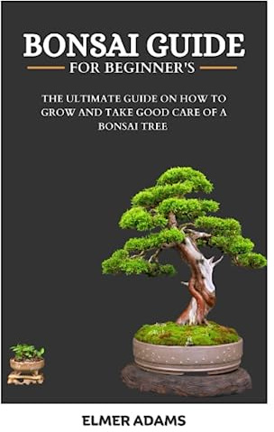 BONSAI GUIDE FOR BEGINNERS: The ultimate guide on how to grow and take good care of a bonsai tree