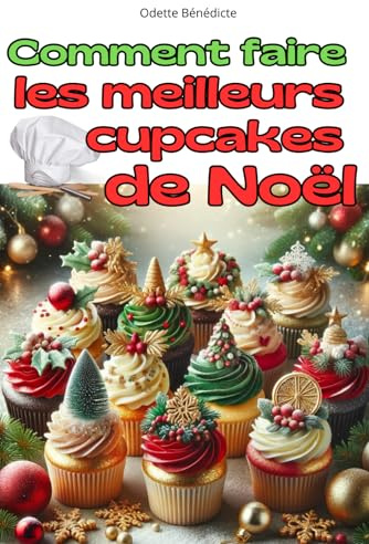 COMMENT FAIRE LES MEILLEURS CUPCAKES DE NOËL: 20 recettes magiques, le guide illustré en couleurs plein de décorations et de secrets de pâtisserie, par Odette Bénédicte.