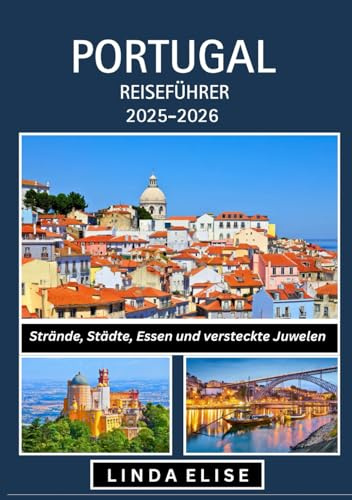 PORTUGAL REISEFÜHRER 2025–2026: Erkunden Sie Portugals historische Hauptstadt wie ein Einheimischer – Sehenswürdigkeiten, Geheimtipps, Essen & Whisky sowie Insidertipps für eine unvergessliche Reise